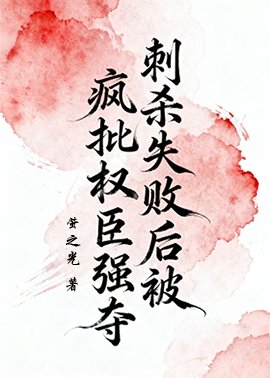 刺杀失败后被疯批权臣强夺