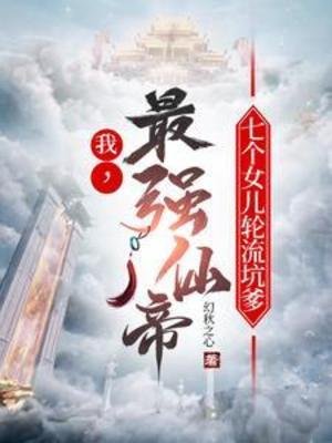 我,最强仙帝,七个女儿讲流坑爹