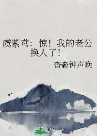 虞紫鸢:惊!我的老公换人了!